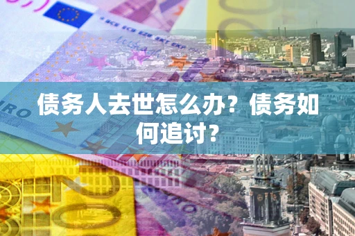 武汉债务人去世怎么办？债务如何追讨？