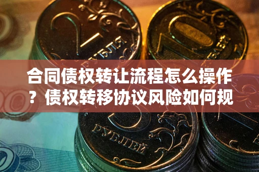 武汉合同债权转让流程怎么操作？债权转移协议风险如何规避？
