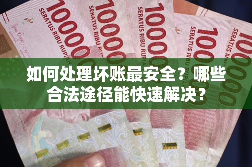 武汉如何处理坏账最安全？哪些合法途径能快速解决？