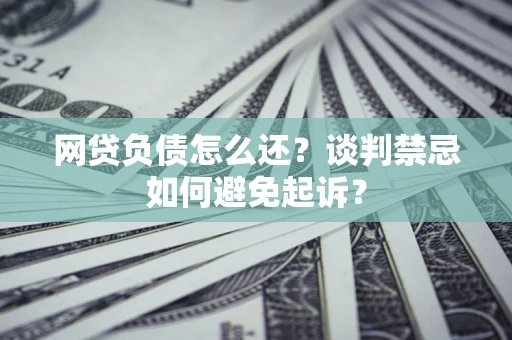 武汉网贷负债怎么还？谈判禁忌如何避免起诉？