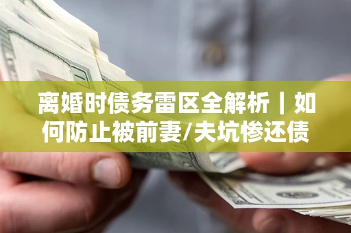 武汉离婚时债务雷区全解析｜如何防止被前妻/夫坑惨还债？