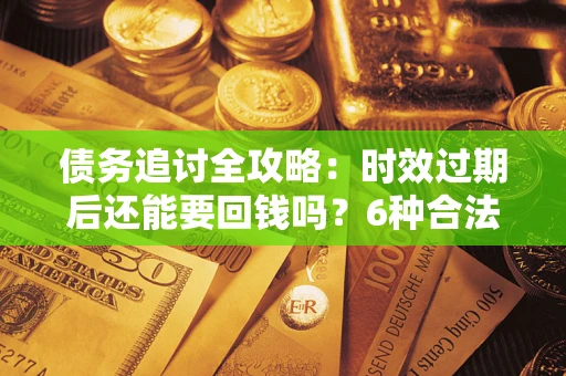武汉债务追讨全攻略：时效过期后还能要回钱吗？6种合法手段助你维权