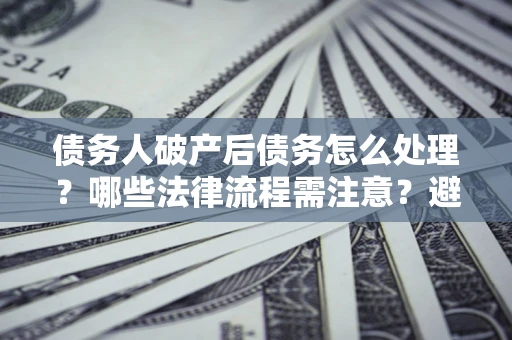武汉债务人破产后债务怎么处理？哪些法律流程需注意？避免踩坑指南
