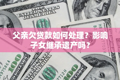 武汉父亲欠贷款如何处理？影响子女继承遗产吗？