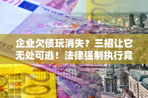 武汉企业欠债玩消失？三招让它无处可逃！法律强制执行竟比讨债公司还狠？