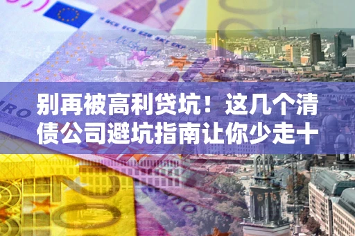 武汉别再被高利贷坑！这几个清债公司避坑指南让你少走十年弯路