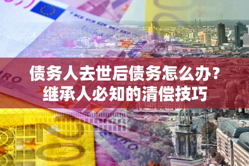 武汉债务人去世后债务怎么办？继承人必知的清偿技巧