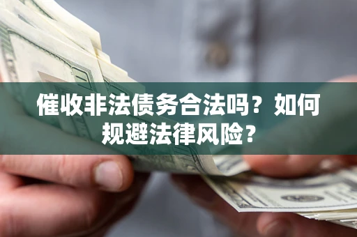 武汉催收非法债务合法吗？如何规避法律风险？