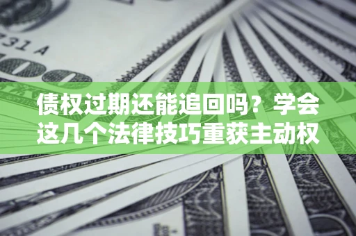 武汉债权过期还能追回吗？学会这几个法律技巧重获主动权