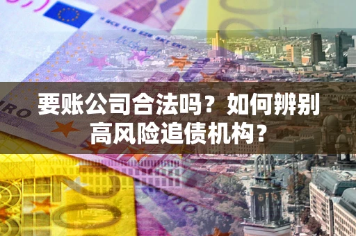 武汉要账公司合法吗？如何辨别高风险追债机构？