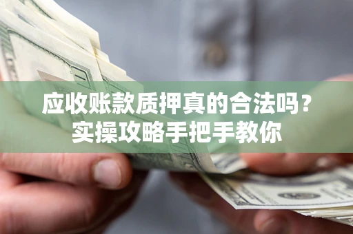 武汉应收账款质押真的合法吗？实操攻略手把手教你