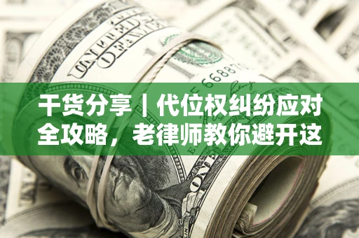武汉干货分享｜代位权纠纷应对全攻略，老律师教你避开这5大雷区