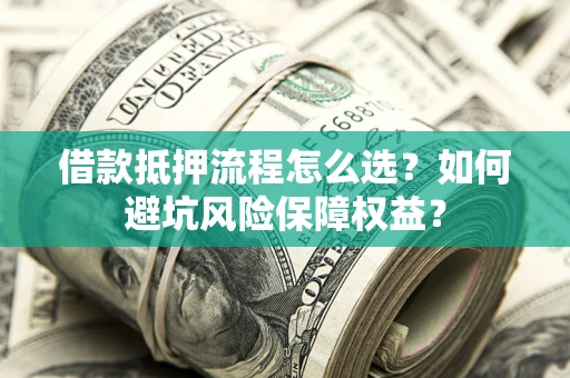 武汉借款抵押流程怎么选？如何避坑风险保障权益？