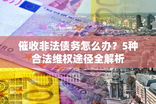 武汉催收非法债务怎么办？5种合法维权途径全解析