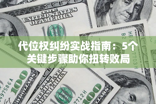 武汉代位权纠纷实战指南：5个关键步骤助你扭转败局