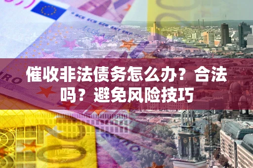 武汉催收非法债务怎么办？合法吗？避免风险技巧