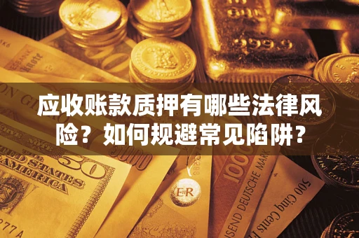 武汉应收账款质押有哪些法律风险？如何规避常见陷阱？