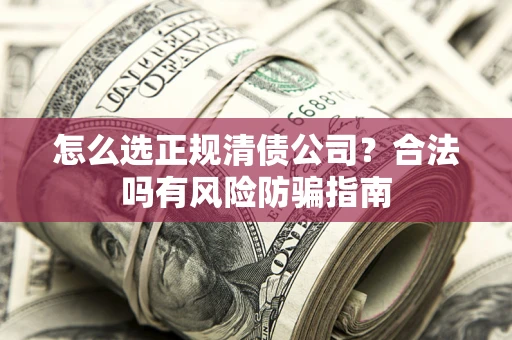 武汉怎么选正规清债公司？合法吗有风险防骗指南