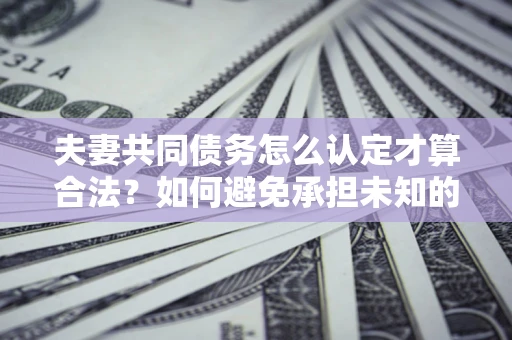 武汉夫妻共同债务怎么认定才算合法？如何避免承担未知的债务风险？