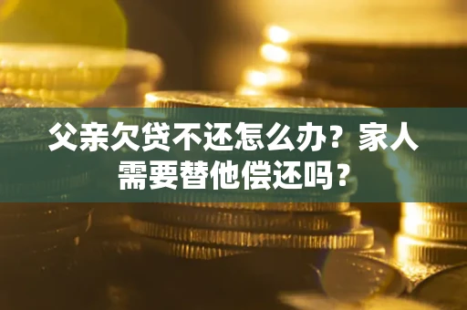武汉父亲欠贷不还怎么办？家人需要替他偿还吗？