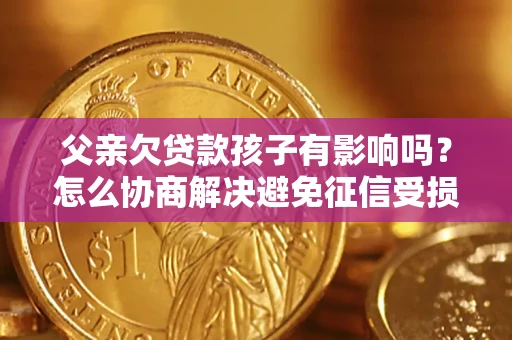 武汉父亲欠贷款孩子有影响吗？怎么协商解决避免征信受损？