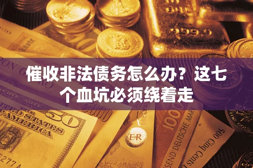 武汉催收非法债务怎么办？这七个血坑必须绕着走