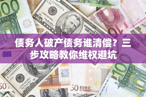 武汉债务人破产债务谁清偿?三步攻略教你维权避坑 武汉债务人破产债务谁清偿?三步攻略教你维权避坑