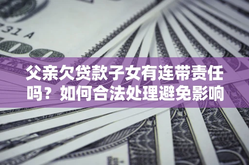 武汉父亲欠贷款子女有连带责任吗？如何合法处理避免影响？