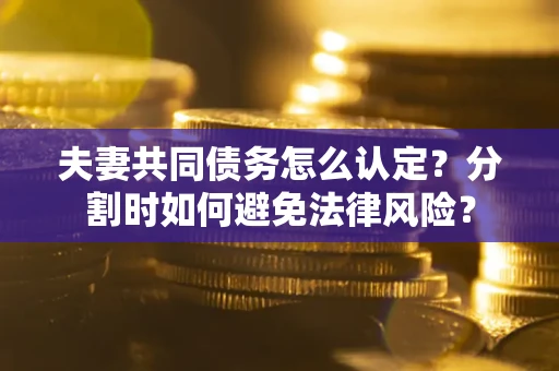 武汉夫妻共同债务怎么认定？分割时如何避免法律风险？